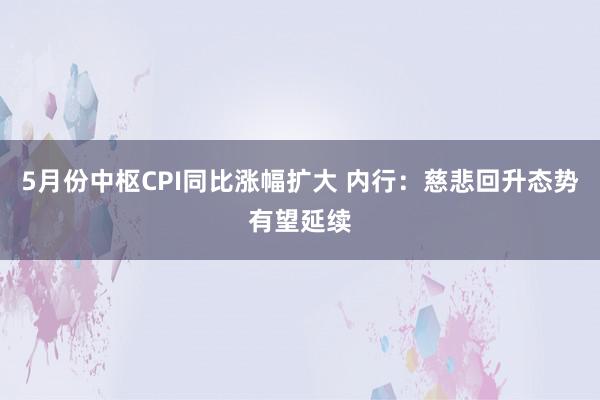 5月份中枢CPI同比涨幅扩大 内行：慈悲回升态势有望延续
